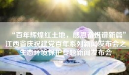 “百年辉煌红土地，感恩奋进谱新篇”江西省庆祝建党百年系列新闻发布会之生态环境保护专题新闻发布会