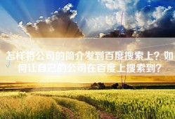 怎样将公司的简介发到百度搜索上？如何让自己的公司在百度上搜索到？