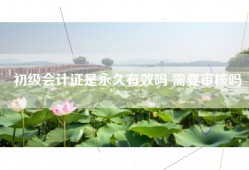 初级会计证是永久有效吗 需要审核吗