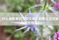 什么是股票的大宗交易？股票大宗交易有哪些规则？