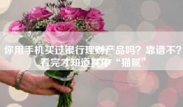 你用手机买过银行理财产品吗？靠谱不？看完才知道其中“猫腻”