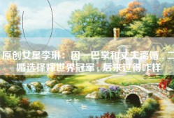 原创女星李琳：因一巴掌和丈夫离婚 , 二婚选择嫁世界冠军 , 后来过得咋样