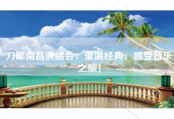 刀郎南昌演唱会：重温经典，感受音乐之旅！
