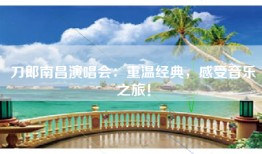 刀郎南昌演唱会：重温经典，感受音乐之旅！