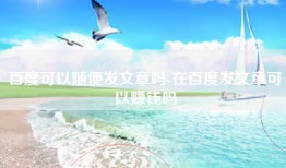 百度可以随便发文章吗-在百度发文章可以赚钱吗