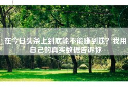 在今日头条上到底能不能赚到钱？我用自己的真实数据告诉你