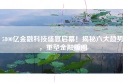 5800亿金融科技盛宴启幕！揭秘六大趋势，重塑金融版图