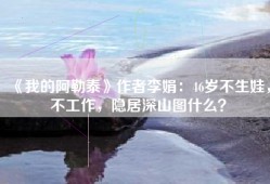 《我的阿勒泰》作者李娟：46岁不生娃，不工作，隐居深山图什么？