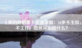 《我的阿勒泰》作者李娟：46岁不生娃，不工作，隐居深山图什么？