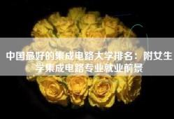 中国最好的集成电路大学排名：附女生学集成电路专业就业前景