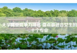 大学就业竞争力排名 盘点最适合女生的十个专业