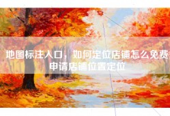 地图标注入口，如何定位店铺怎么免费申请店铺位置定位