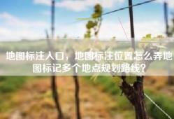 地图标注入口，地图标注位置怎么弄地图标记多个地点规划路线？