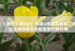 《哪吒》冲20亿！导演40岁改命背后：永远去做你余生中最重要的那件事