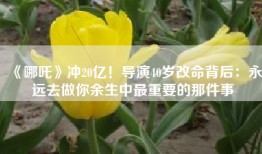 《哪吒》冲20亿！导演40岁改命背后：永远去做你余生中最重要的那件事