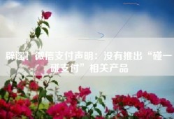 辟谣！微信支付声明：没有推出“碰一碰支付”相关产品