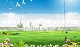 手机网络共享（手机网络共享硬件加速开启好还是关闭好）