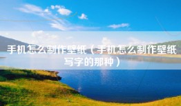 手机怎么制作壁纸（手机怎么制作壁纸写字的那种）