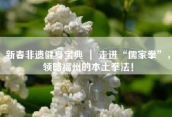 新春非遗健身宝典 ｜ 走进“儒家拳”，领略福州的本土拳法！