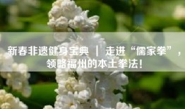 新春非遗健身宝典 ｜ 走进“儒家拳”，领略福州的本土拳法！