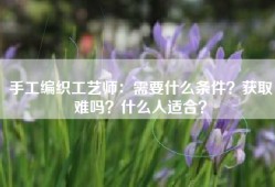 手工编织工艺师：需要什么条件？获取难吗？什么人适合？