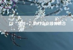 以“文创+”助力企业跨界融合
