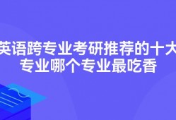 英语跨专业考研推荐的十大专业哪个专业最吃香