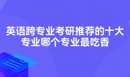 英语跨专业考研推荐的十大专业哪个专业最吃香
