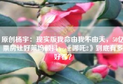 原创杨宇：现实版我命由我不由天，50亿票房让好莱坞颤抖，《哪吒2》到底有多好看？
