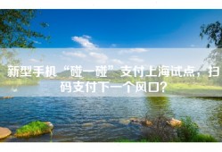 新型手机“碰一碰”支付上海试点，扫码支付下一个风口？