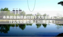 未来就业前景最好的十大专业排名-2022什么专业最吃香（2023届参考）