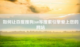 如何让百度搜狗360等搜索引擎爱上您的网站