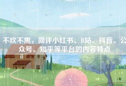 不吹不黑，简评小红书、B站、抖音、公众号、知乎等平台的内容特点