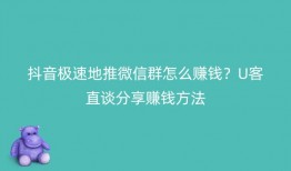 抖音极速地推微信群怎么赚钱？U客直谈分享赚钱方法