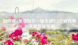 如何用ai免费写作一键生成？5个软件带你实现智能写作