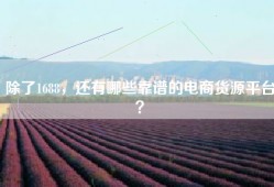 除了1688，还有哪些靠谱的电商货源平台？
