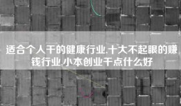 适合个人干的健康行业,十大不起眼的赚钱行业,小本创业干点什么好