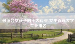 最适合女孩子的十大专业-女生首选大学专业排名