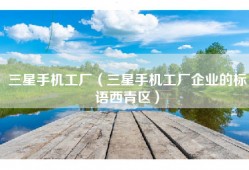 三星手机工厂（三星手机工厂企业的标语西青区）
