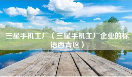 三星手机工厂（三星手机工厂企业的标语西青区）