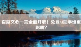百度文心一言全面开放！免费AI助手谁更聪明？