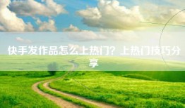 快手发作品怎么上热门？上热门技巧分享