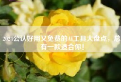 2024公认好用又免费的AI工具大盘点，总有一款适合你！