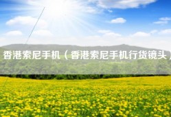 香港索尼手机（香港索尼手机行货镜头）