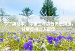 李子柒归来！停更三年后竟仍是顶流，背后真相让人震惊