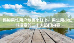 揭秘男性用户专属小红书，男生用小红书搜索的二十大热门内容