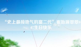 “史上最接地气的富二代”崔始源翠翠0407生日快乐