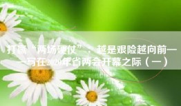 打赢“两场硬仗”：越是艰险越向前——写在2020年省两会开幕之际（一）