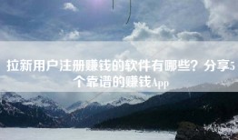 拉新用户注册赚钱的软件有哪些？分享5个靠谱的赚钱App