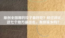 原创全国哪的饺子最好吃？经过评比，这七个地方最出名，有你家乡吗？